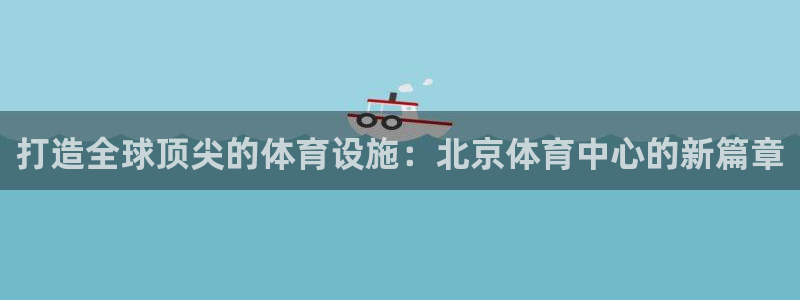 意昂4五金厂：打造全球顶尖的体育设施：北京体育中心的
