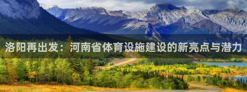 意昂4集团：洛阳再出发：河南省体育设施建设的新亮点与
