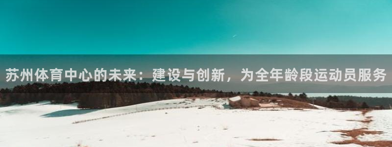 意昂体育4招商电话地址查询：苏州体育中心的未来：建设