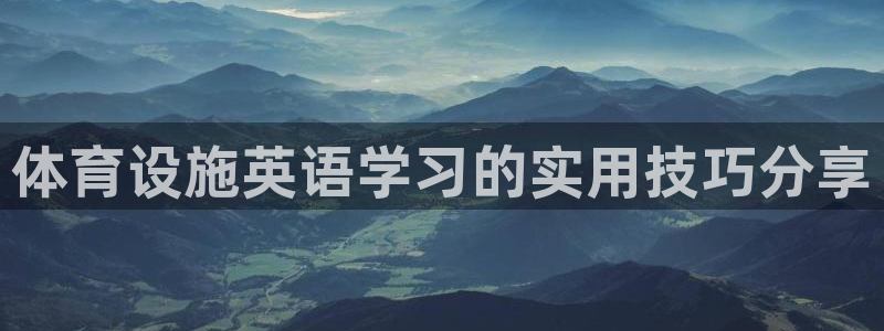 意昂体育4招商电话号码是多少号：体育设施英语学习的实