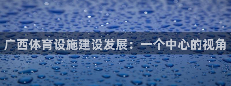 意昂体育4招商电话地址是多少：广西体育设施建设发展：