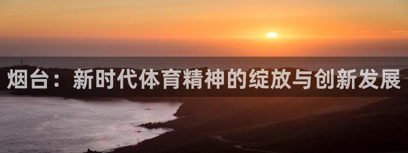 意昂体育4软件：烟台：新时代体育精神的绽放与创新发展