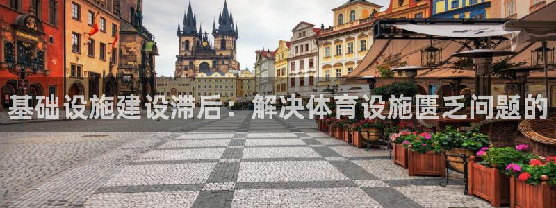 意昂4娱乐首页网站大全：基础设施建设滞后：解决体育设