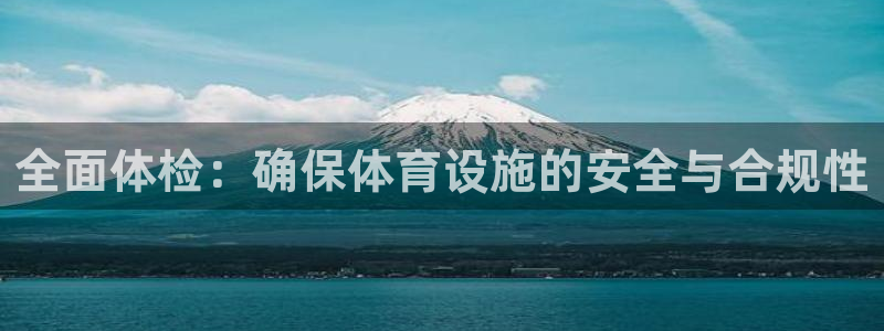 意昂4娱乐：全面体检：确保体育设施的安全与合规性