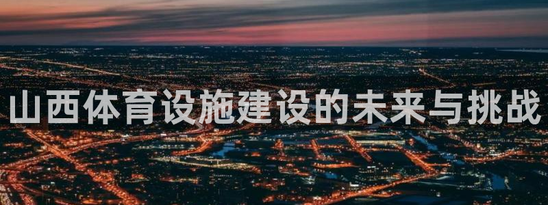 意昂体育4平台：山西体育设施建设的未来与挑战