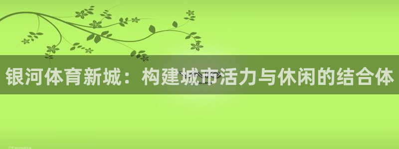 意昂体育4招商电话号码查询：银河体育新城：构建城市活