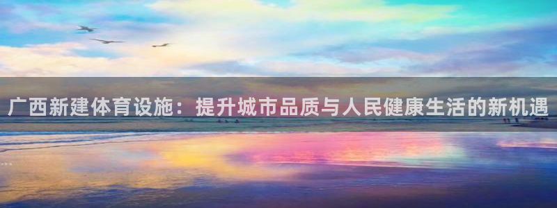 意昂体育4平台假的吗是真的吗：广西新建体育设施：提升