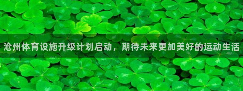 意昂4娱乐首页网站大全：沧州体育设施升级计划启动，期
