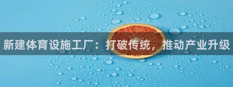 意昂4集团简介：新建体育设施工厂：打破传统，推动产业