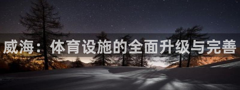 意昂集团官网：威海：体育设施的全面升级与完善