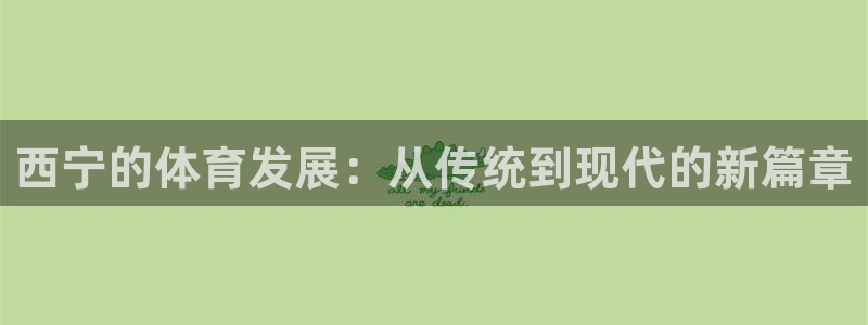 意昂4集团官网首页网址：西宁的体育发展：从传统到现代