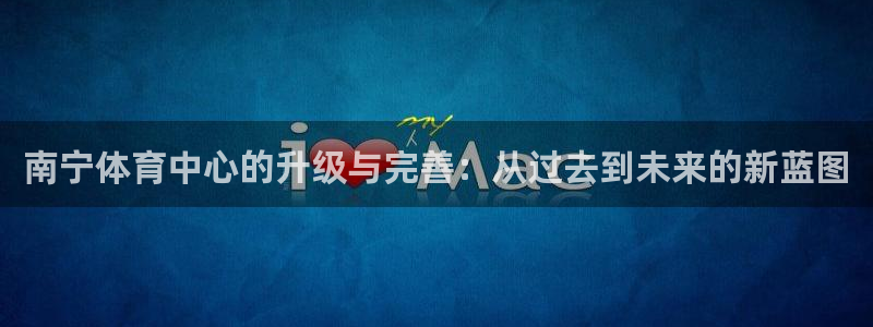 意昂体育4招商电话是多少号码：南宁体育中心的升级与完