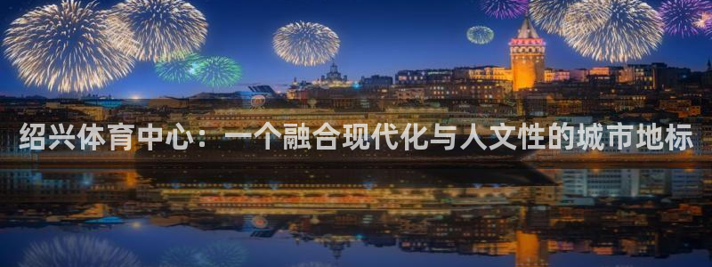 海南意昂体育4：绍兴体育中心：一个融合现代化与人文性