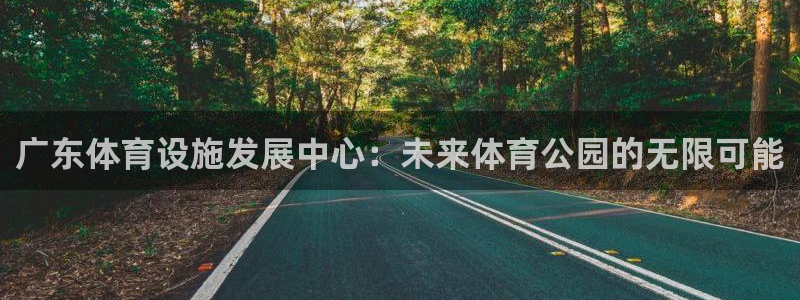 意昂4官网：广东体育设施发展中心：未来体育公园的无限可能